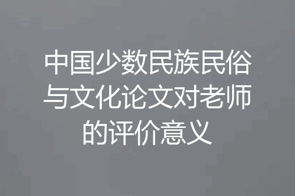 中国少数民族民俗与文化论文对老师的评价意义