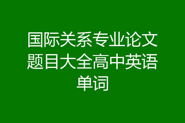 国际关系专业论文题目大全高中英语单词