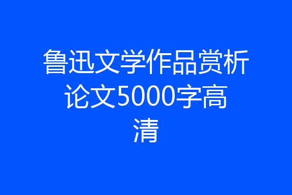 鲁迅文学作品赏析论文5000字高清
