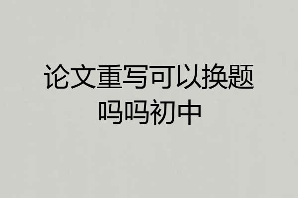 论文重写可以换题吗吗初中