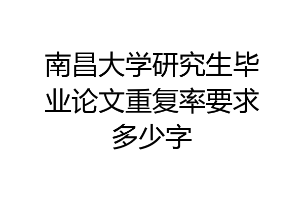 南昌大学研究生毕业论文重复率要求多少字