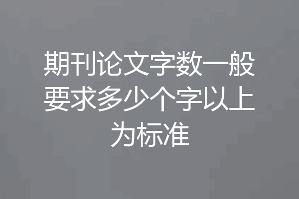 期刊论文字数一般要求多少个字以上为标准