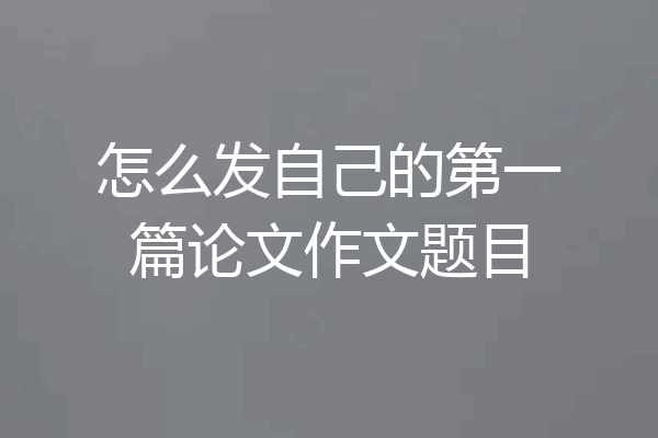 怎么发自己的第一篇论文作文题目