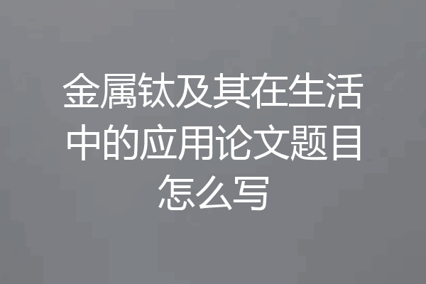 金属钛及其在生活中的应用论文题目怎么写
