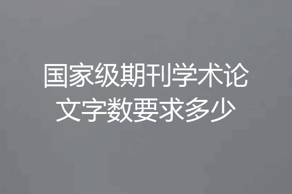 国家级期刊学术论文字数要求多少