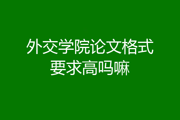 外交学院论文格式要求高吗嘛