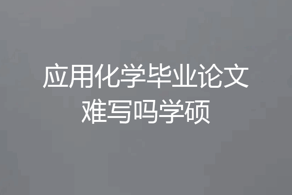 应用化学毕业论文难写吗学硕