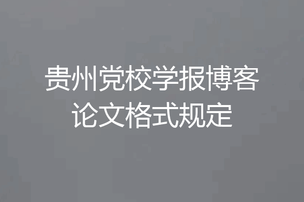 贵州党校学报博客论文格式规定