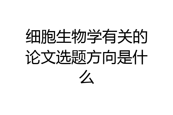 细胞生物学有关的论文选题方向是什么