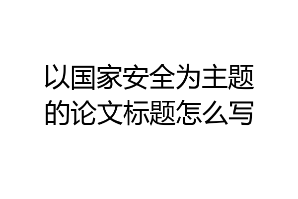 以国家安全为主题的论文标题怎么写