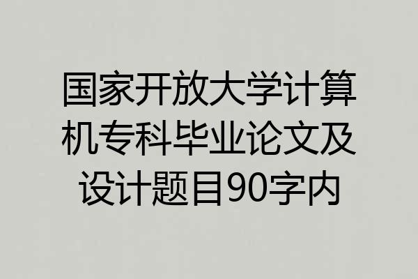 国家开放大学计算机专科毕业论文及设计题目90字内