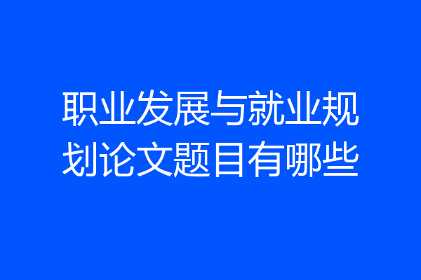 职业发展与就业规划论文题目有哪些