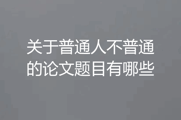 关于普通人不普通的论文题目有哪些