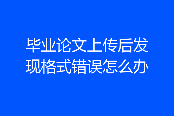 毕业论文上传后发现格式错误怎么办