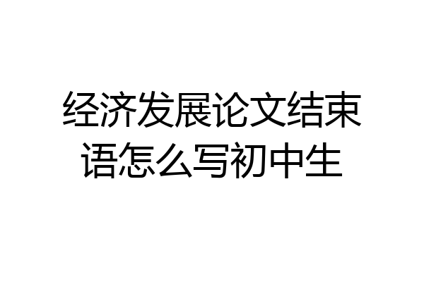经济发展论文结束语怎么写初中生