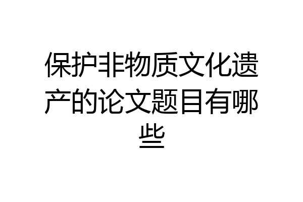 保护非物质文化遗产的论文题目有哪些