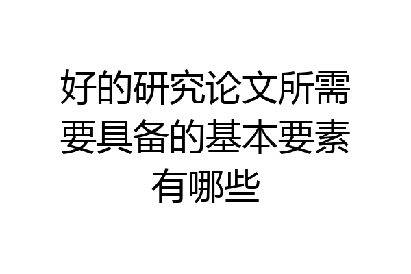好的研究论文所需要具备的基本要素有哪些