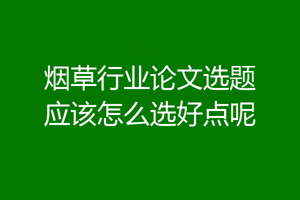 烟草行业论文选题应该怎么选好点呢