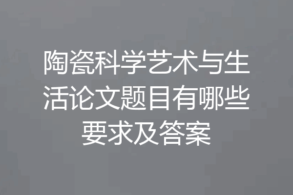 陶瓷科学艺术与生活论文题目有哪些要求及答案