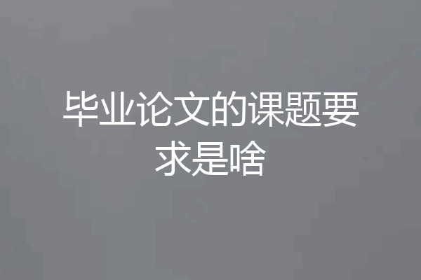 毕业论文的课题要求是啥
