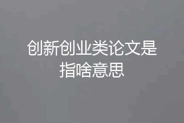 创新创业类论文是指啥意思