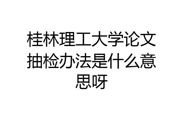 桂林理工大学论文抽检办法是什么意思呀