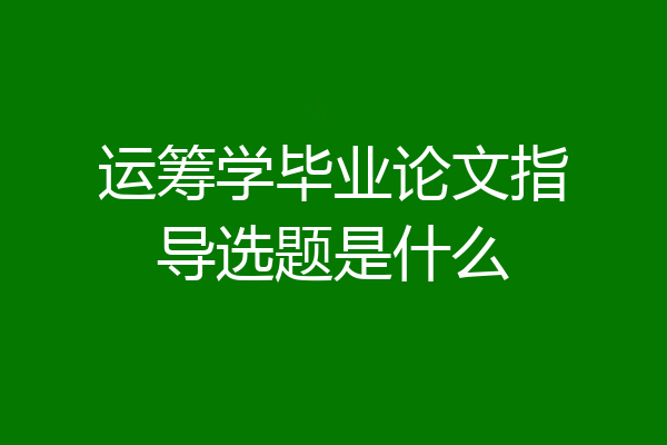 运筹学毕业论文指导选题是什么