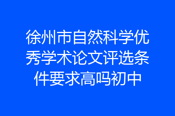 徐州市自然科学优秀学术论文评选条件要求高吗初中
