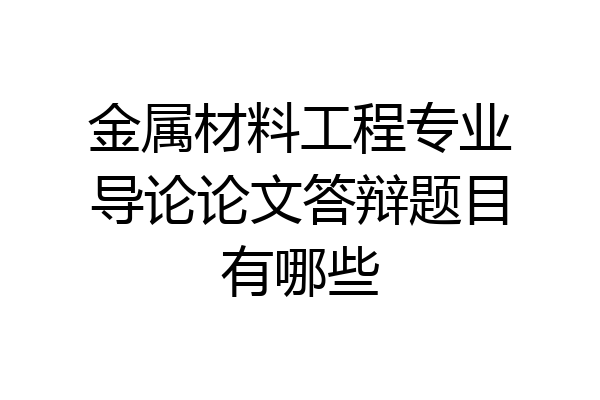 金属材料工程专业导论论文答辩题目有哪些