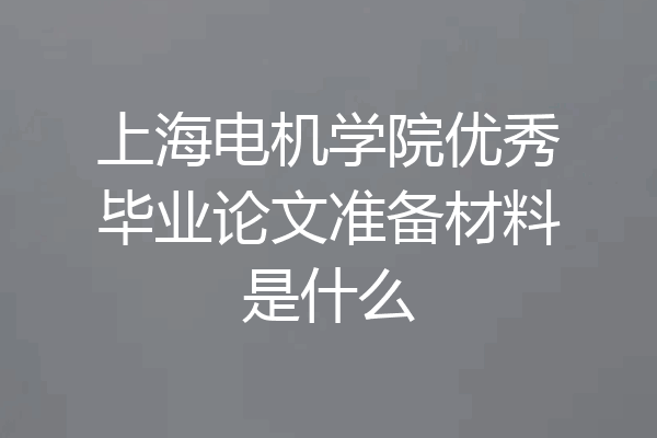 上海电机学院优秀毕业论文准备材料是什么