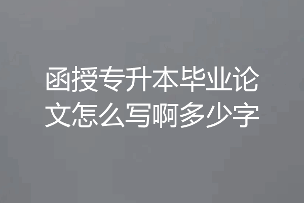 函授专升本毕业论文怎么写啊多少字