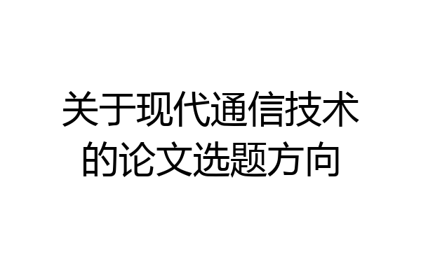 关于现代通信技术的论文选题方向
