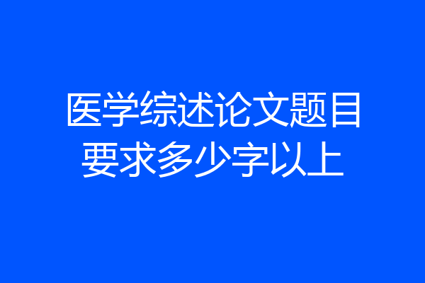 医学综述论文题目要求多少字以上