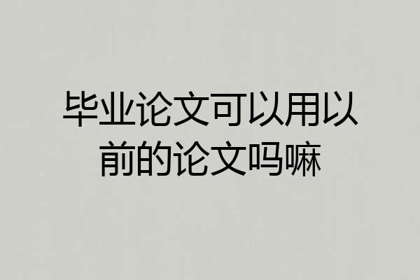 毕业论文可以用以前的论文吗嘛
