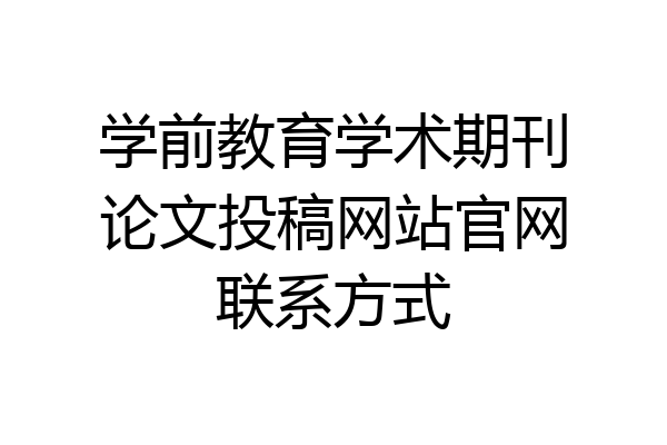 学前教育学术期刊论文投稿网站官网联系方式