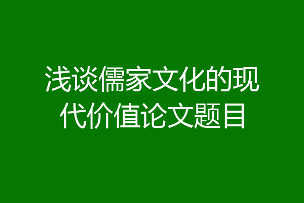 浅谈儒家文化的现代价值论文题目