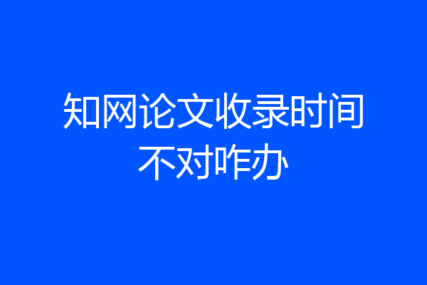 知网论文收录时间不对咋办