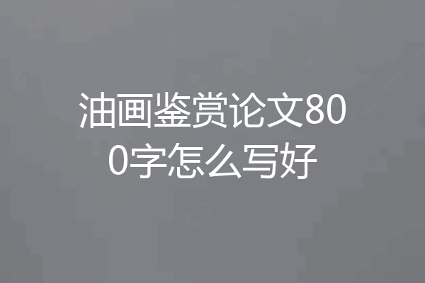 油画鉴赏论文800字怎么写好