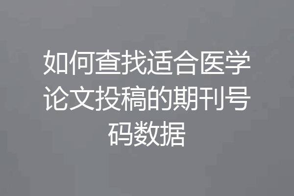 如何查找适合医学论文投稿的期刊号码数据