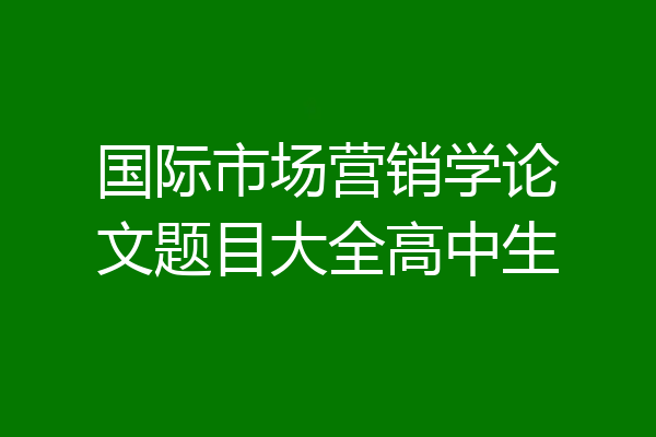 国际市场营销学论文题目大全高中生