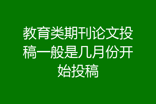 教育类期刊论文投稿一般是几月份开始投稿