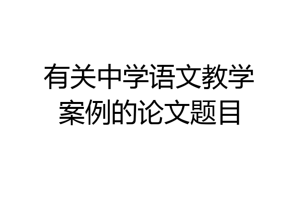 有关中学语文教学案例的论文题目
