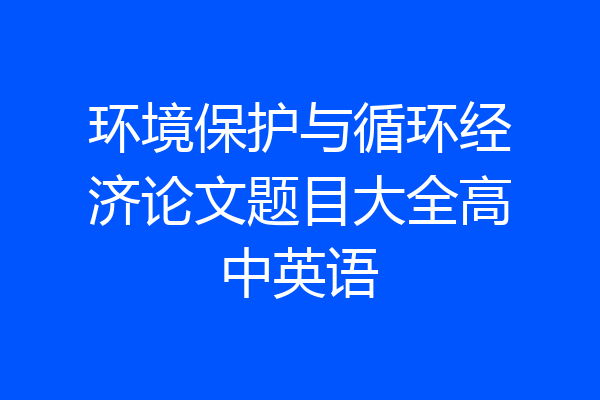 环境保护与循环经济论文题目大全高中英语