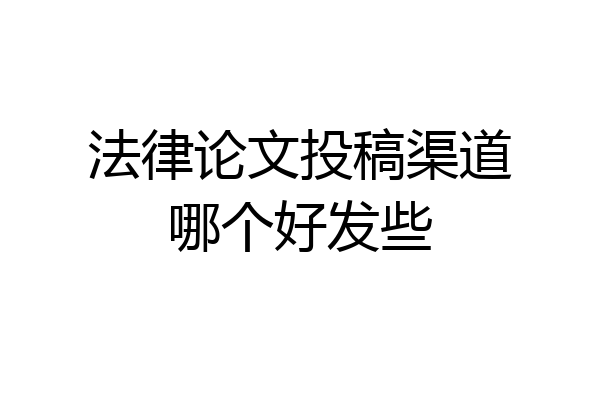 法律论文投稿渠道哪个好发些