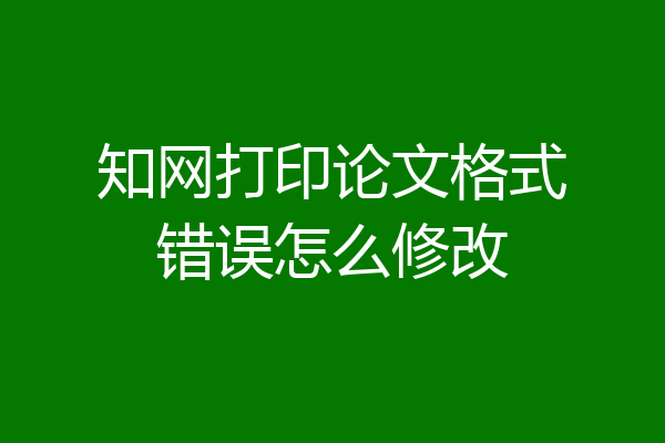知网打印论文格式错误怎么修改
