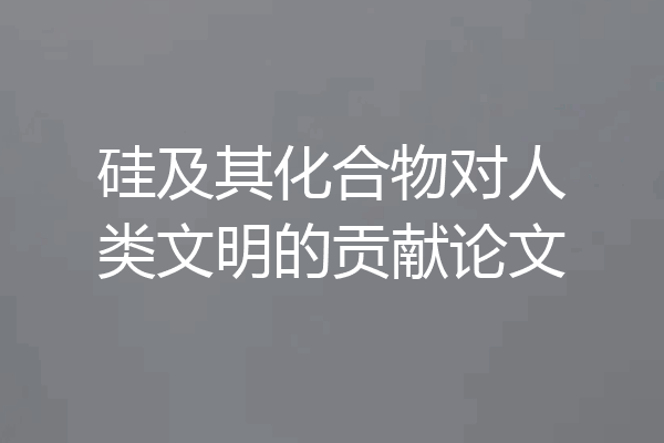 硅及其化合物对人类文明的贡献论文