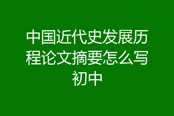 中国近代史发展历程论文摘要怎么写初中
