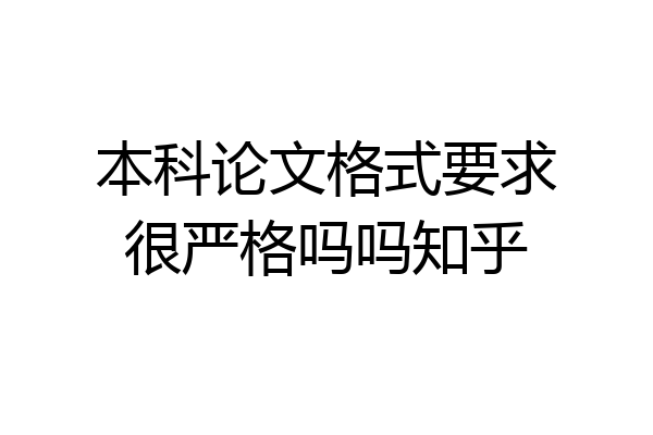 本科论文格式要求很严格吗吗知乎