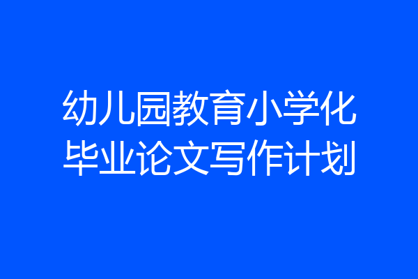 幼儿园教育小学化毕业论文写作计划