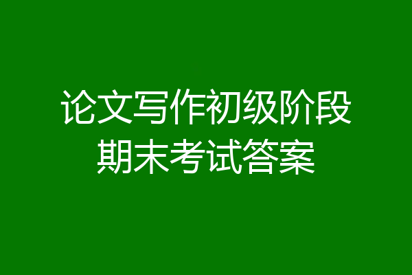 论文写作初级阶段期末考试答案